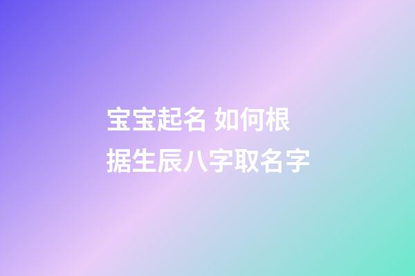 宝宝起名 如何根据生辰八字取名字